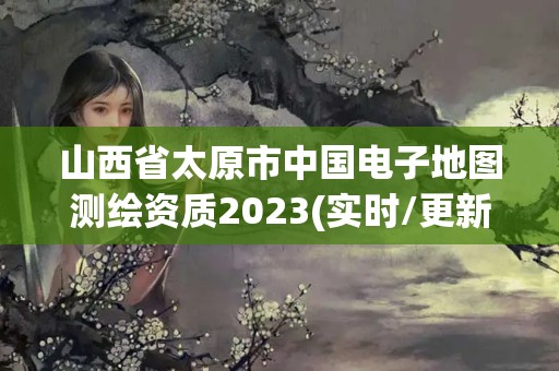 山西省太原市中国电子地图测绘资质2023(实时/更新中)