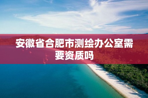 安徽省合肥市测绘办公室需要资质吗