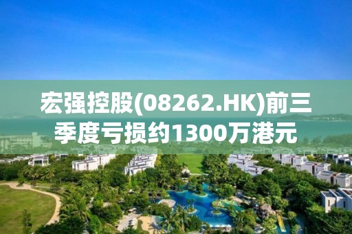 宏强控股(08262.HK)前三季度亏损约1300万港元