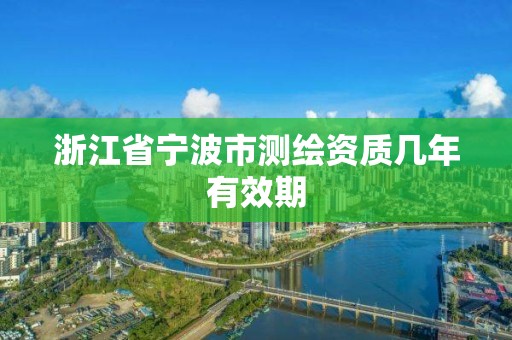 浙江省宁波市测绘资质几年有效期