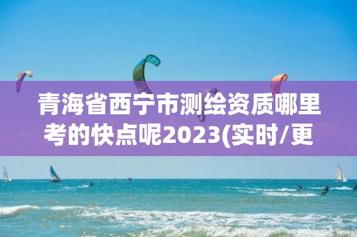 青海省西宁市测绘资质哪里考的快点呢2023(实时/更新中)