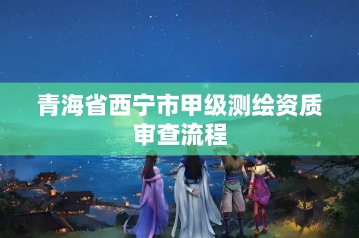 青海省西宁市甲级测绘资质审查流程