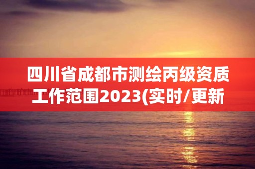 四川省成都市测绘丙级资质工作范围2023(实时/更新中)