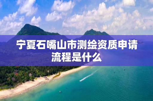 宁夏石嘴山市测绘资质申请流程是什么