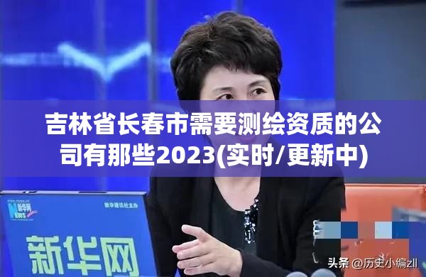 吉林省长春市需要测绘资质的公司有那些2023(实时/更新中)