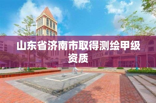 山东省济南市取得测绘甲级资质