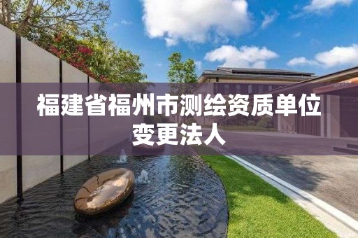 福建省福州市测绘资质单位变更法人