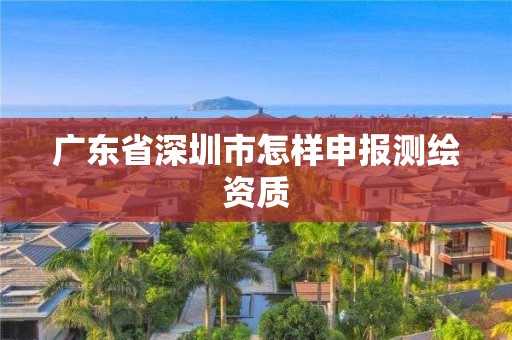 广东省深圳市怎样申报测绘资质