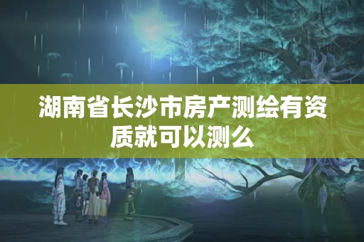 湖南省长沙市房产测绘有资质就可以测么