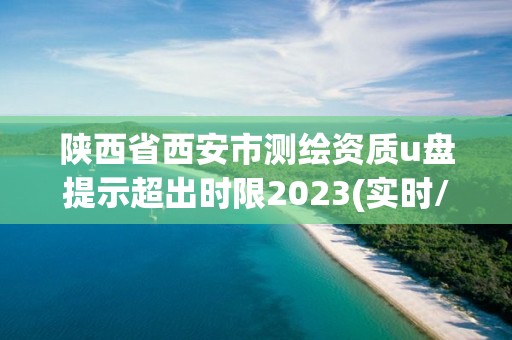 陕西省西安市测绘资质u盘提示超出时限2023(实时/更新中)