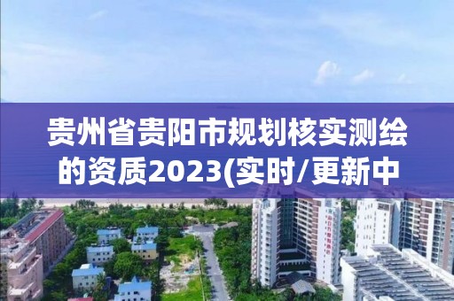 贵州省贵阳市规划核实测绘的资质2023(实时/更新中)