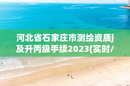 河北省石家庄市测绘资质j及升丙级手续2023(实时/更新中)