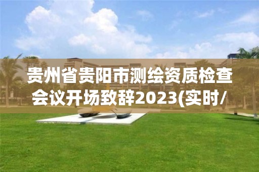 贵州省贵阳市测绘资质检查会议开场致辞2023(实时/更新中)