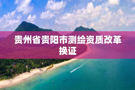 贵州省贵阳市测绘资质改革换证