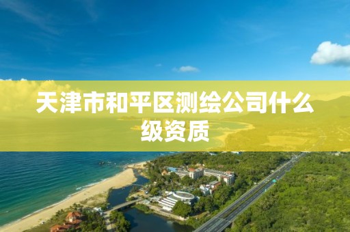 天津市和平区测绘公司什么级资质