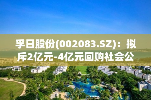 孚日股份(002083.SZ)：拟斥2亿元-4亿元回购社会公众股份