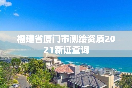 福建省厦门市测绘资质2021新证查询