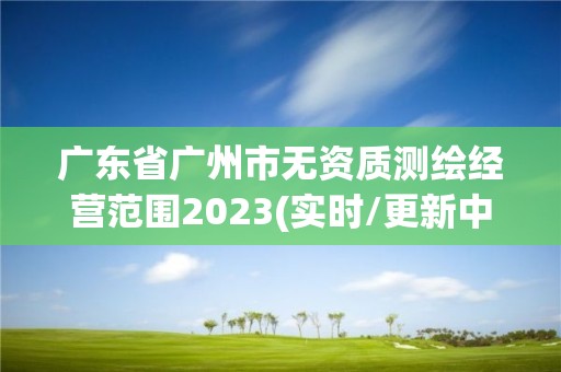 广东省广州市无资质测绘经营范围2023(实时/更新中)