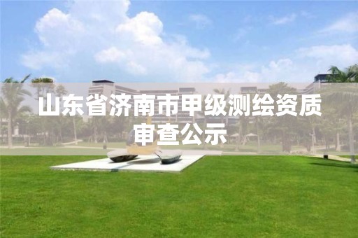 山东省济南市甲级测绘资质审查公示