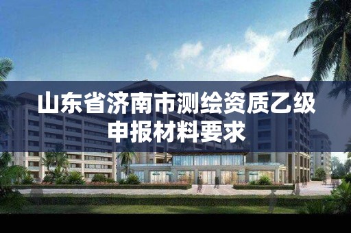 山东省济南市测绘资质乙级申报材料要求