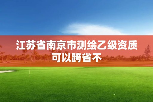 江苏省南京市测绘乙级资质可以跨省不