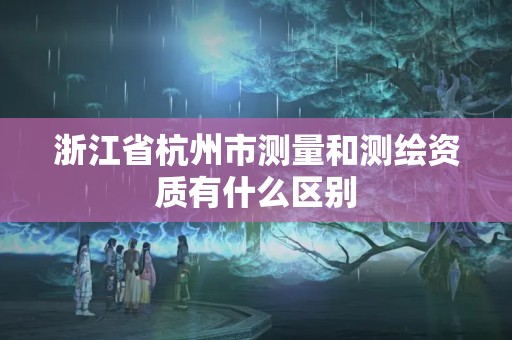 浙江省杭州市测量和测绘资质有什么区别