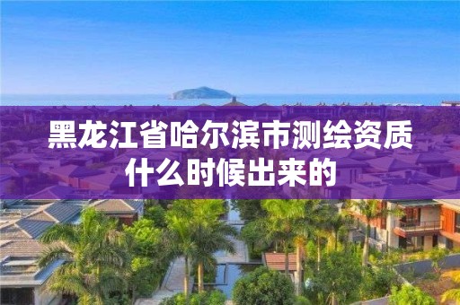 黑龙江省哈尔滨市测绘资质什么时候出来的