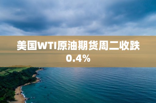 美国WTI原油期货周二收跌0.4%