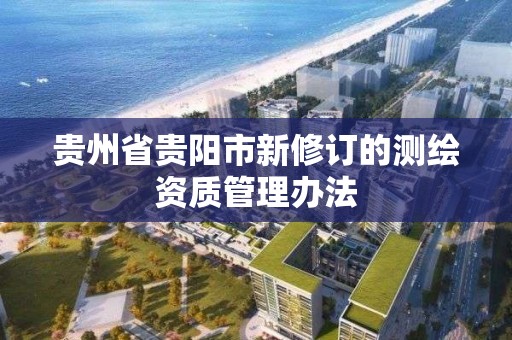 贵州省贵阳市新修订的测绘资质管理办法