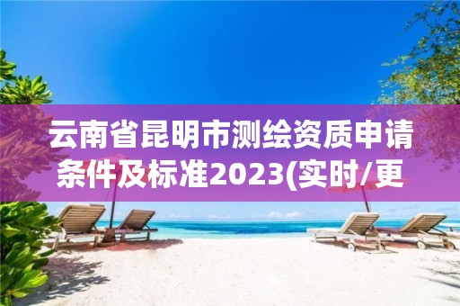 云南省昆明市测绘资质申请条件及标准2023(实时/更新中)