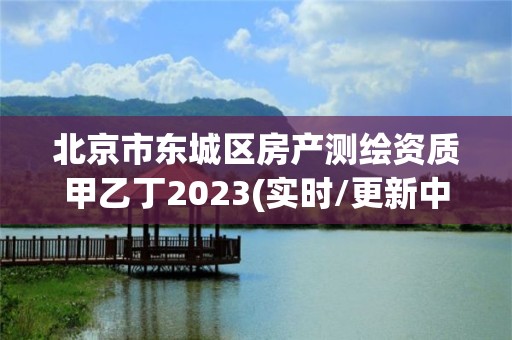 北京市东城区房产测绘资质甲乙丁2023(实时/更新中)