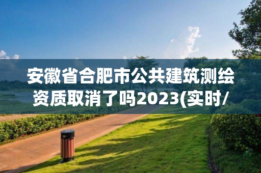 安徽省合肥市公共建筑测绘资质取消了吗2023(实时/更新中)