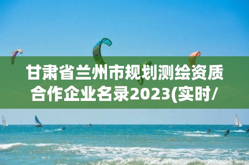 甘肃省兰州市规划测绘资质合作企业名录2023(实时/更新中)