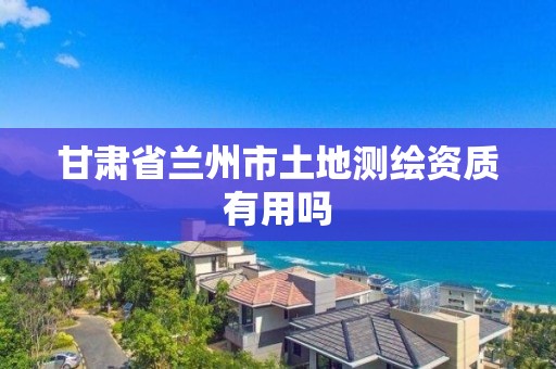 甘肃省兰州市土地测绘资质有用吗