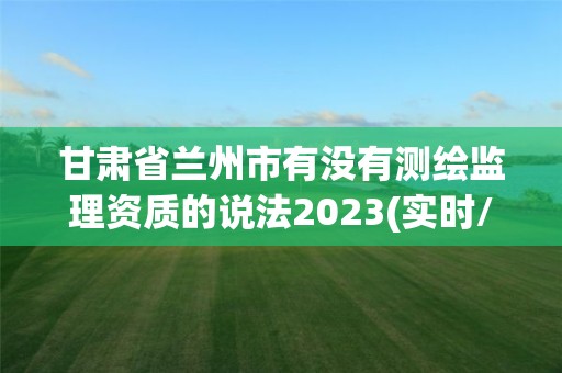 甘肃省兰州市有没有测绘监理资质的说法2023(实时/更新中)