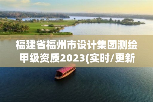 福建省福州市设计集团测绘甲级资质2023(实时/更新中)