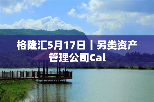 格隆汇5月17日丨另类资产管理公司Cal