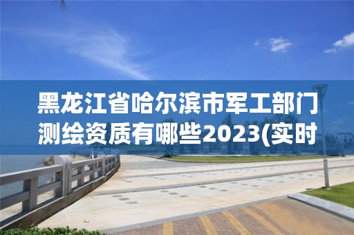 黑龙江省哈尔滨市军工部门测绘资质有哪些2023(实时/更新中)