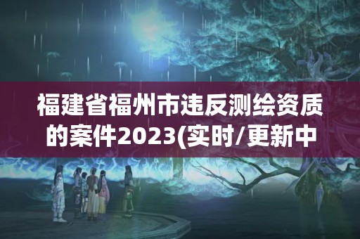 福建省福州市违反测绘资质的案件2023(实时/更新中)