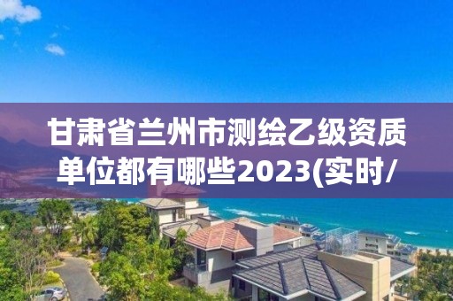 甘肃省兰州市测绘乙级资质单位都有哪些2023(实时/更新中)