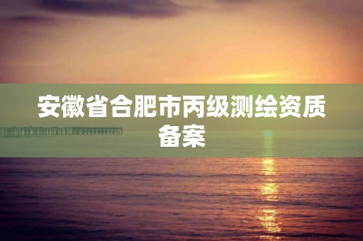 安徽省合肥市丙级测绘资质备案