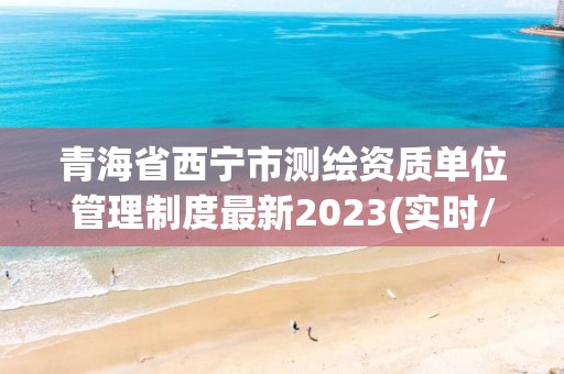 青海省西宁市测绘资质单位管理制度最新2023(实时/更新中)