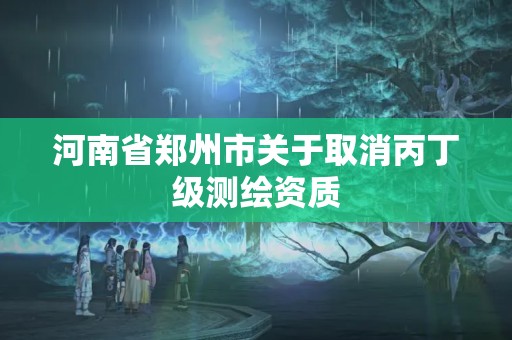 河南省郑州市关于取消丙丁级测绘资质