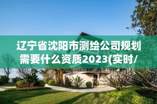 辽宁省沈阳市测绘公司规划需要什么资质2023(实时/更新中)