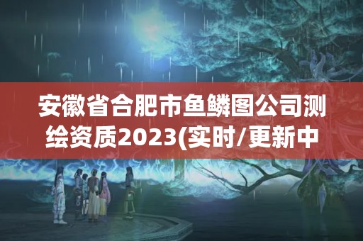 安徽省合肥市鱼鳞图公司测绘资质2023(实时/更新中)