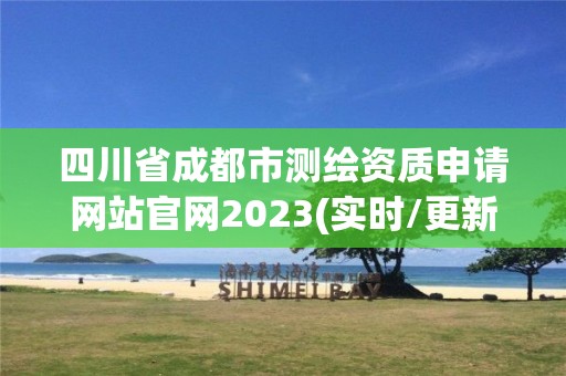 四川省成都市测绘资质申请网站官网2023(实时/更新中)