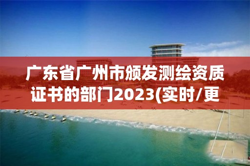 广东省广州市颁发测绘资质证书的部门2023(实时/更新中)