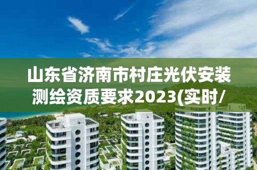 山东省济南市村庄光伏安装测绘资质要求2023(实时/更新中)