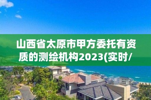 山西省太原市甲方委托有资质的测绘机构2023(实时/更新中)