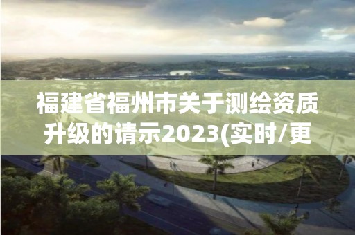 福建省福州市关于测绘资质升级的请示2023(实时/更新中)